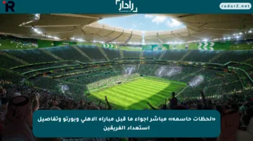 «لحظات حاسمة» مباشر أجواء ما قبل مباراة الأهلي وبورتو وتفاصيل استعداد الفريقين
